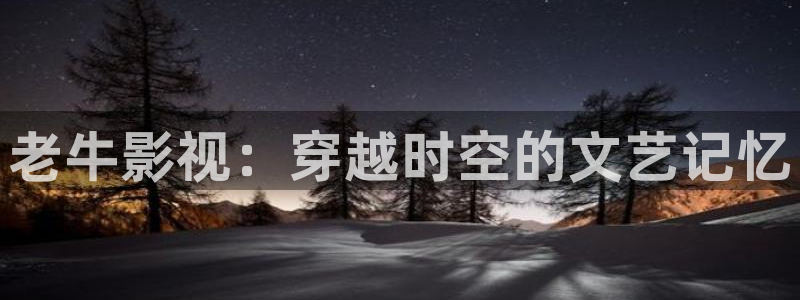 神马影院我不卡理论：老牛影视：穿越时空的文艺记忆