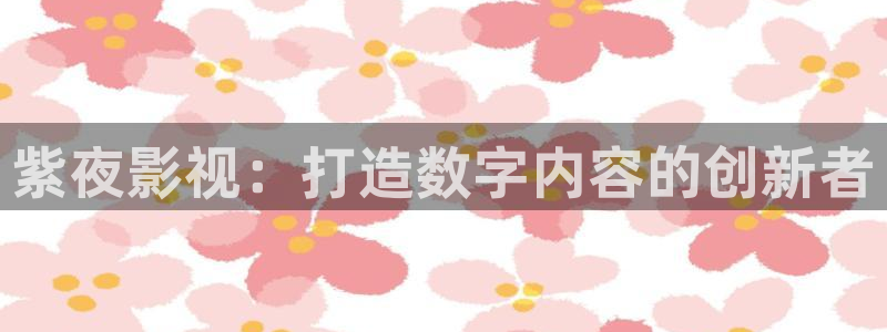 富婆三级理论电影：紫夜影视：打造数字内容的创新者