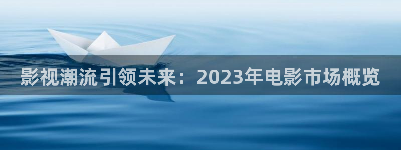 九九电影网午夜理论片里存瑞：影视潮流引领未来：2023年电影市场概览