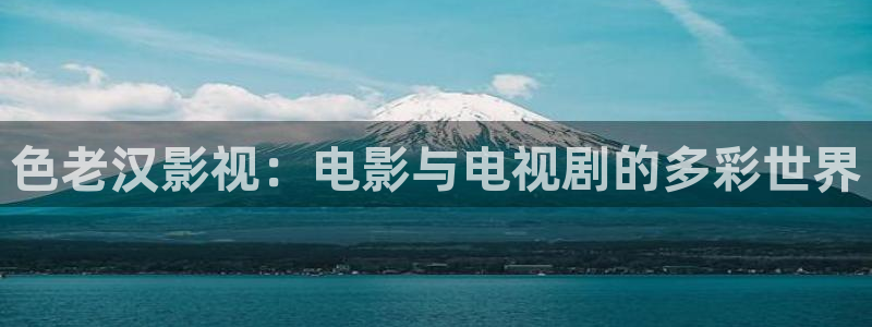 特级午夜理论片理论电影播放：色老汉影视：电影与电视剧的多彩世界